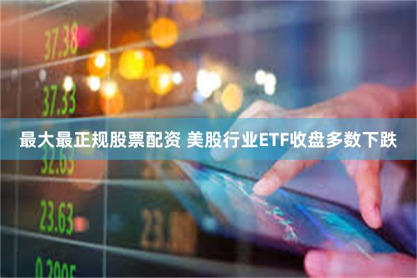 最大最正规股票配资 美股行业ETF收盘多数下跌