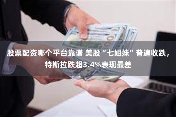 股票配资哪个平台靠谱 美股“七姐妹”普遍收跌，特斯拉跌超3.4%表现最差