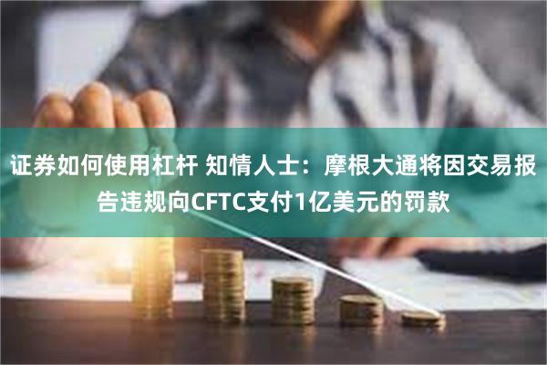 证券如何使用杠杆 知情人士：摩根大通将因交易报告违规向CFTC支付1亿美元的罚款