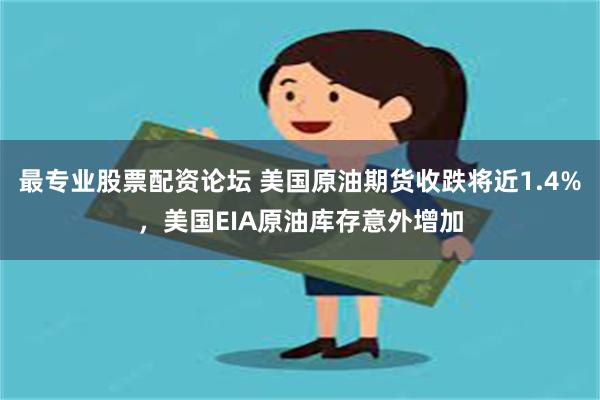 最专业股票配资论坛 美国原油期货收跌将近1.4%，美国EIA原油库存意外增加