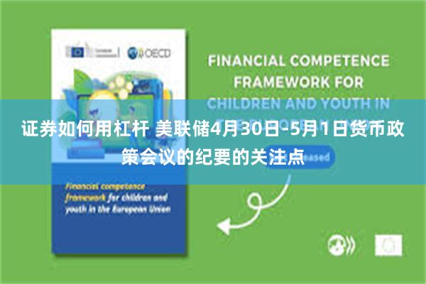 证券如何用杠杆 美联储4月30日-5月1日货币政策会议的纪要的关注点