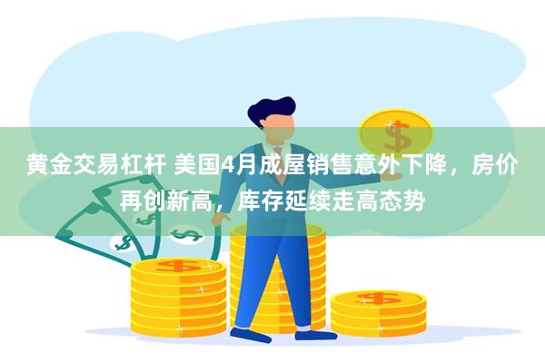 黄金交易杠杆 美国4月成屋销售意外下降，房价再创新高，库存延续走高态势