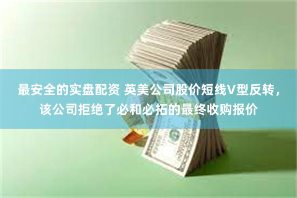 最安全的实盘配资 英美公司股价短线V型反转，该公司拒绝了必和必拓的最终收购报价