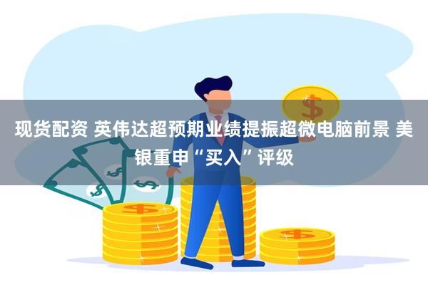 现货配资 英伟达超预期业绩提振超微电脑前景 美银重申“买入”评级