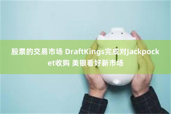 股票的交易市场 DraftKings完成对Jackpocket收购 美银看好新市场