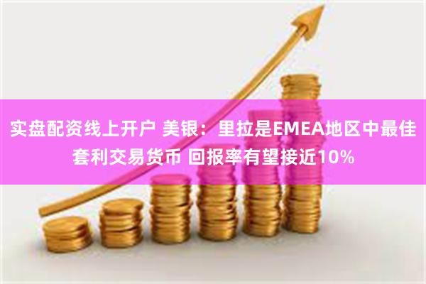 实盘配资线上开户 美银：里拉是EMEA地区中最佳套利交易货币 回报率有望接近10%