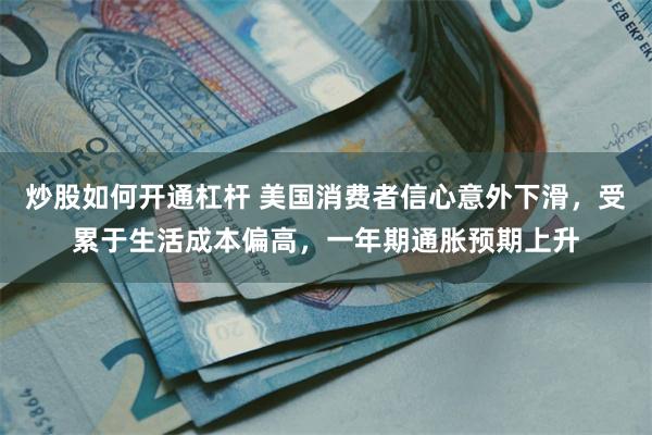 炒股如何开通杠杆 美国消费者信心意外下滑，受累于生活成本偏高，一年期通胀预期上升