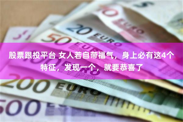 股票跟投平台 女人若自带福气，身上必有这4个特征，发现一个，就要恭喜了