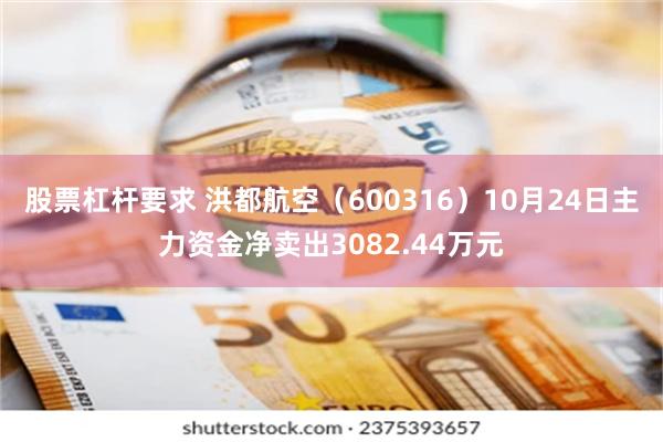 股票杠杆要求 洪都航空（600316）10月24日主力资金净卖出3082.44万元