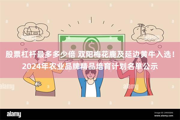 股票杠杆最多多少倍 双阳梅花鹿及延边黄牛入选！2024年农业品牌精品培育计划名单公示