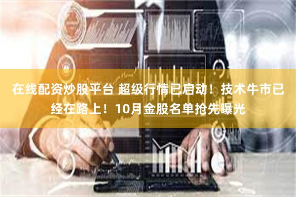 在线配资炒股平台 超级行情已启动！技术牛市已经在路上！10月金股名单抢先曝光