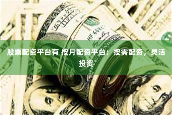 股票配资平台有 按月配资平台：按需配资，灵活投资