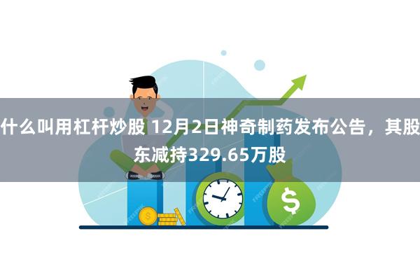 什么叫用杠杆炒股 12月2日神奇制药发布公告，其股东减持329.65万股
