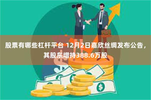 股票有哪些杠杆平台 12月2日嘉欣丝绸发布公告，其股东增持388.6万股