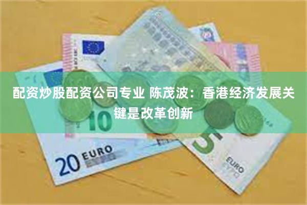配资炒股配资公司专业 陈茂波：香港经济发展关键是改革创新
