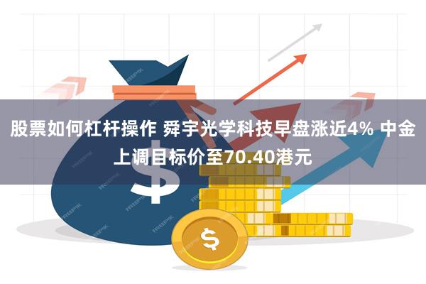 股票如何杠杆操作 舜宇光学科技早盘涨近4% 中金上调目标价至70.40港元