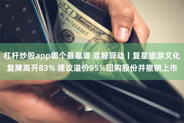 杠杆炒股app哪个最靠谱 港股异动丨复星旅游文化复牌高开83% 建议溢价95%回购股份并撤销上市