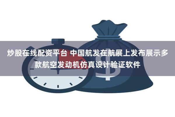 炒股在线配资平台 中国航发在航展上发布展示多款航空发动机仿真设计验证软件