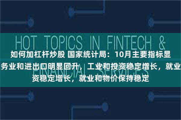 如何加杠杆炒股 国家统计局：10月主要指标显示市场销售、服务业和进出口明显回升，工业和投资稳定增长，就业和物价保持稳定