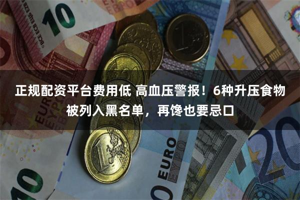 正规配资平台费用低 高血压警报！6种升压食物被列入黑名单，再馋也要忌口