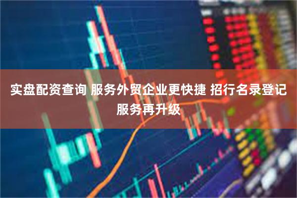 实盘配资查询 服务外贸企业更快捷 招行名录登记服务再升级