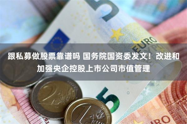 跟私募做股票靠谱吗 国务院国资委发文！改进和加强央企控股上市公司市值管理