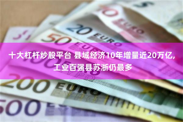 十大杠杆炒股平台 县域经济10年增量近20万亿, 工业百强县苏浙仍最多