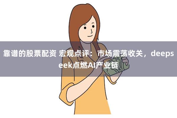 靠谱的股票配资 宏观点评：市场震荡收关，deepseek点燃AI产业链