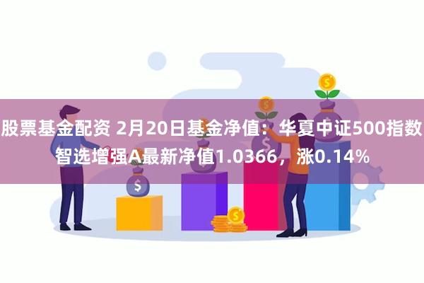 股票基金配资 2月20日基金净值：华夏中证500指数智选增强A最新净值1.0366，涨0.14%