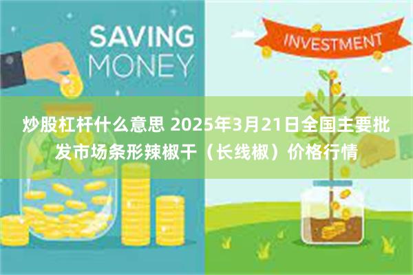 炒股杠杆什么意思 2025年3月21日全国主要批发市场条形辣椒干（长线椒）价格行情
