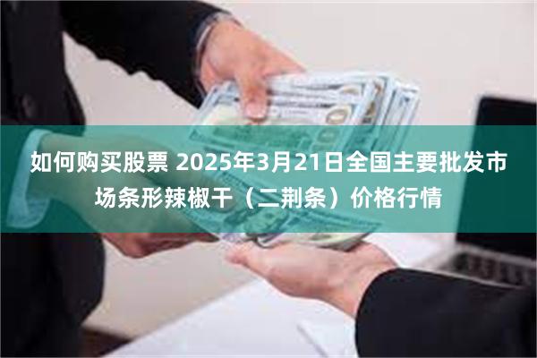 如何购买股票 2025年3月21日全国主要批发市场条形辣椒干（二荆条）价格行情