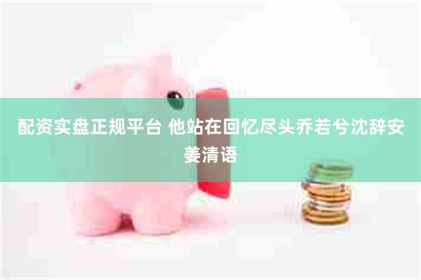 配资实盘正规平台 他站在回忆尽头乔若兮沈辞安姜清语