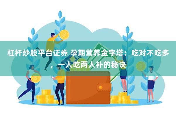 杠杆炒股平台证券 孕期营养金字塔：吃对不吃多，一人吃两人补的秘诀