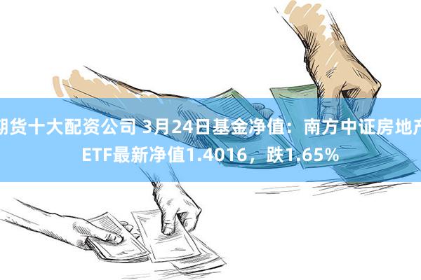 期货十大配资公司 3月24日基金净值：南方中证房地产ETF最新净值1.4016，跌1.65%