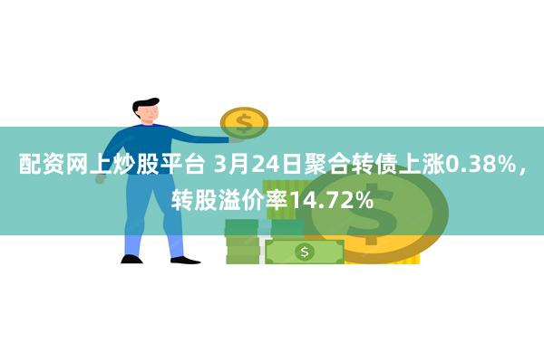 配资网上炒股平台 3月24日聚合转债上涨0.38%，转股溢价率14.72%