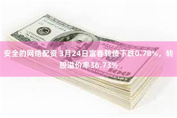 安全的网络配资 3月24日富春转债下跌0.78%，转股溢价率36.73%