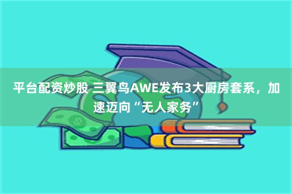 平台配资炒股 三翼鸟AWE发布3大厨房套系，加速迈向“无人家务”