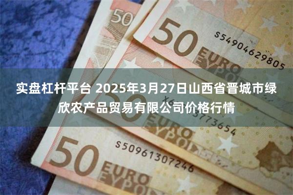 实盘杠杆平台 2025年3月27日山西省晋城市绿欣农产品贸易有限公司价格行情