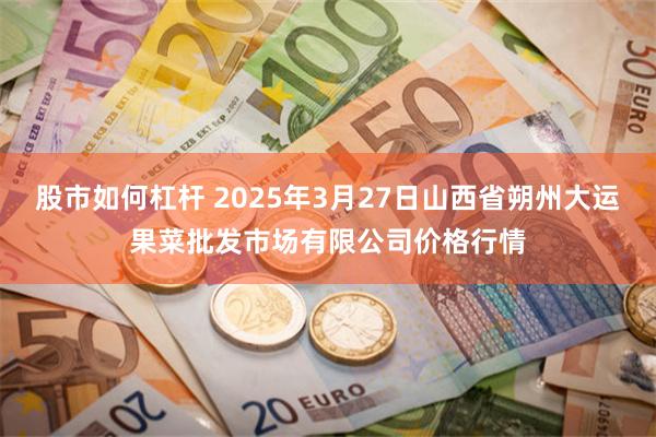 股市如何杠杆 2025年3月27日山西省朔州大运果菜批发市场有限公司价格行情