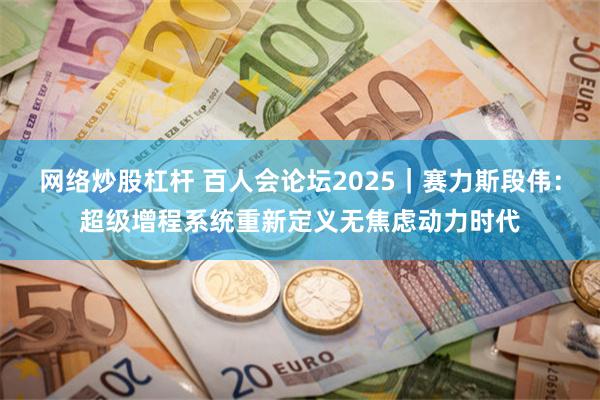 网络炒股杠杆 百人会论坛2025｜赛力斯段伟：超级增程系统重新定义无焦虑动力时代