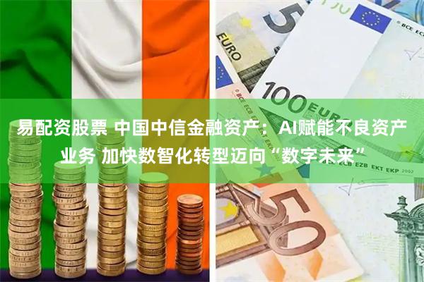 易配资股票 中国中信金融资产：AI赋能不良资产业务 加快数智化转型迈向“数字未来”