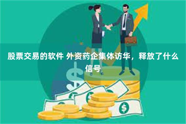 股票交易的软件 外资药企集体访华，释放了什么信号