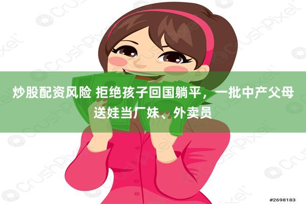 炒股配资风险 拒绝孩子回国躺平，一批中产父母送娃当厂妹、外卖员
