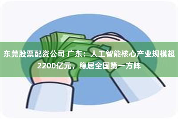 东莞股票配资公司 广东：人工智能核心产业规模超2200亿元，稳居全国第一方阵