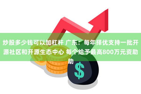 炒股多少钱可以加杠杆 广东：每年择优支持一批开源社区和开源生态中心 每个给予最高800万元资助
