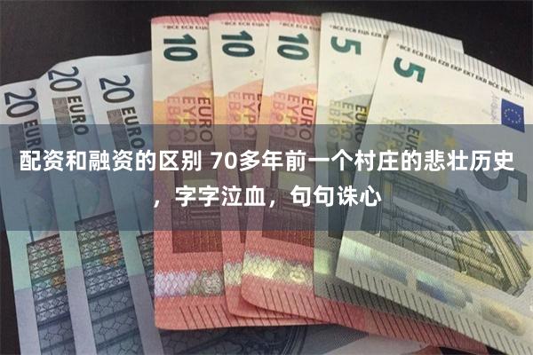 配资和融资的区别 70多年前一个村庄的悲壮历史，字字泣血，句句诛心