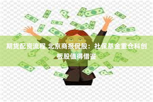 期货配资流程 北京商报侃股：社保基金重仓科创板股值得借鉴
