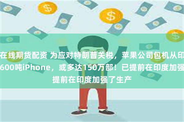 在线期货配资 为应对特朗普关税，苹果公司包机从印度空运600吨iPhone，或多达150万部！已提前在印度加强了生产