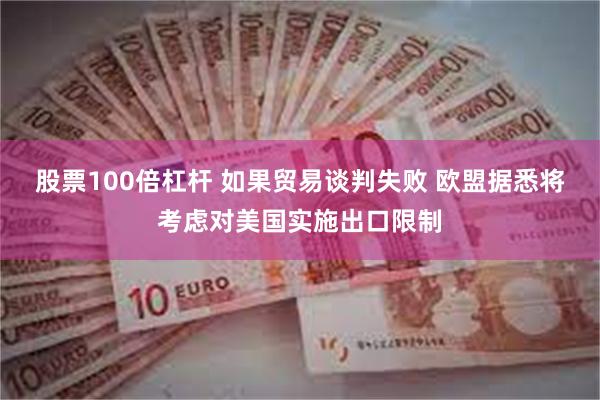股票100倍杠杆 如果贸易谈判失败 欧盟据悉将考虑对美国实施出口限制