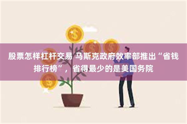 股票怎样杠杆交易 马斯克政府效率部推出“省钱排行榜”，省得最少的是美国务院